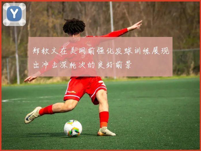 郑钦文在美网前强化发球训练展现出冲击深轮次的良好前景