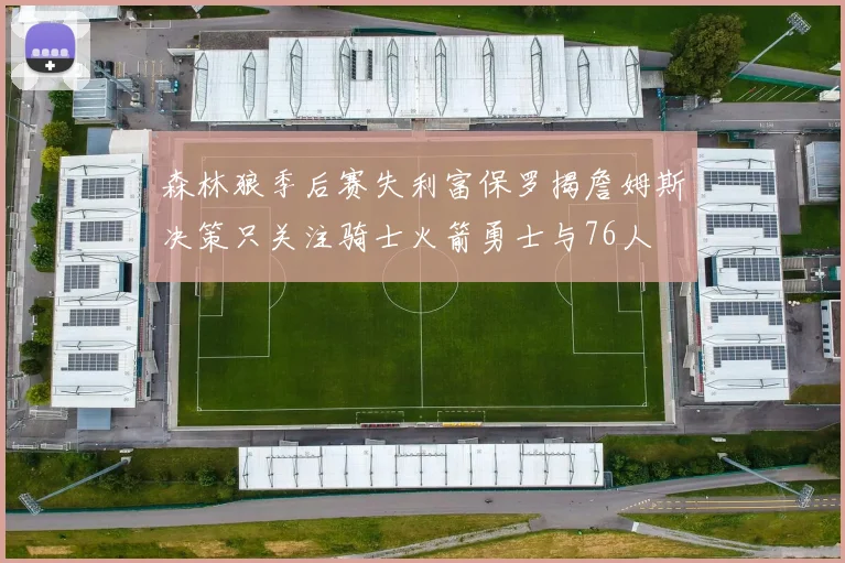 森林狼季后赛失利富保罗揭詹姆斯决策只关注骑士火箭勇士与76人