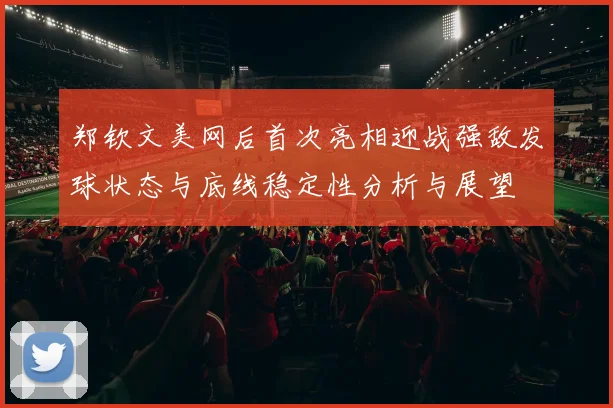 郑钦文美网后首次亮相迎战强敌发球状态与底线稳定性分析与展望