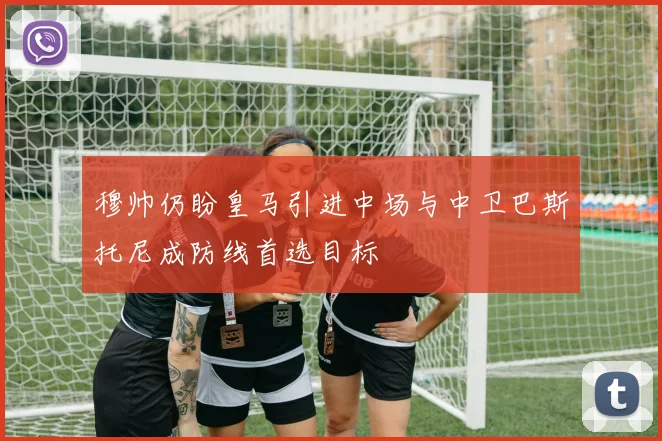穆帅仍盼皇马引进中场与中卫巴斯托尼成防线首选目标