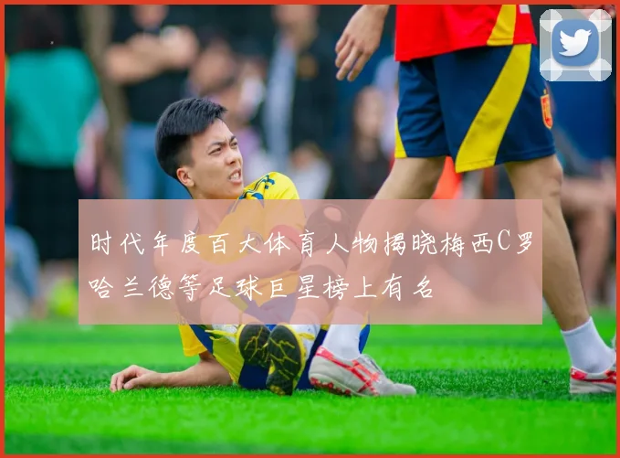 时代年度百大体育人物揭晓梅西C罗哈兰德等足球巨星榜上有名