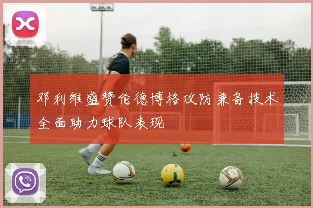 邓利维盛赞伦德博格攻防兼备技术全面助力球队表现