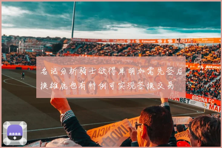 名记分析骑士欲得库明加需先签后换雄鹿也有特例可实现签换交易