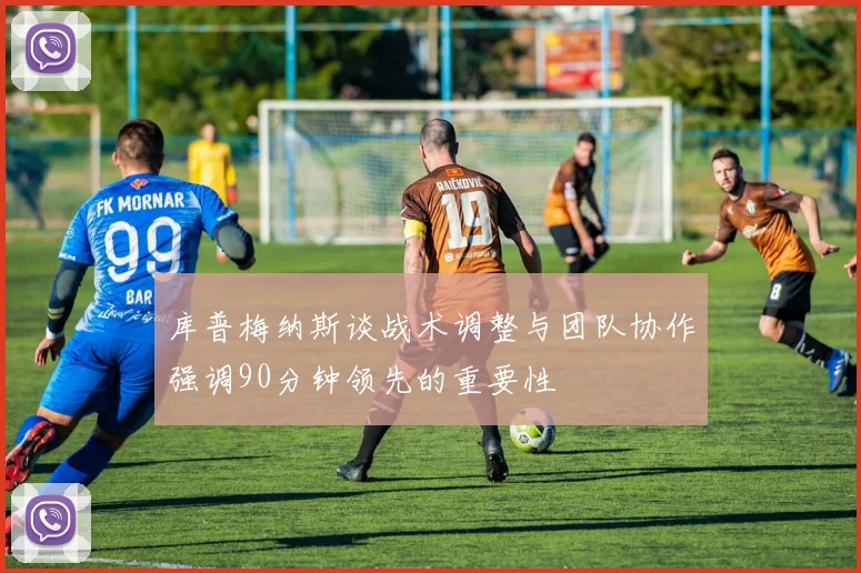 库普梅纳斯谈战术调整与团队协作强调90分钟领先的重要性