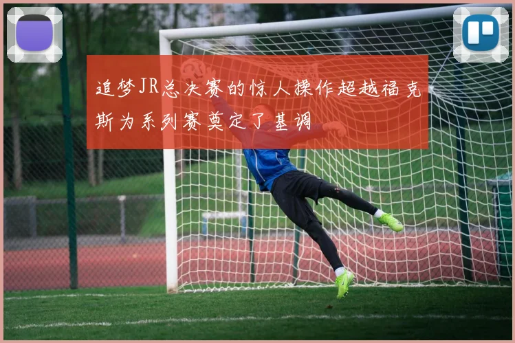 追梦JR总决赛的惊人操作超越福克斯为系列赛奠定了基调