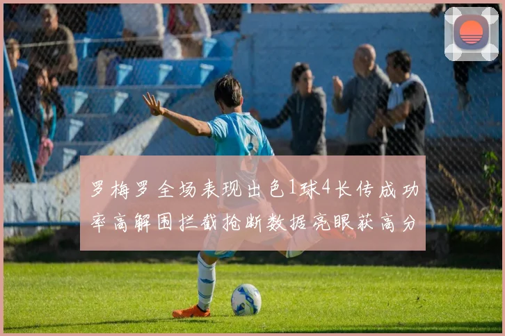罗梅罗全场表现出色1球4长传成功率高解围拦截抢断数据亮眼获高分评价
