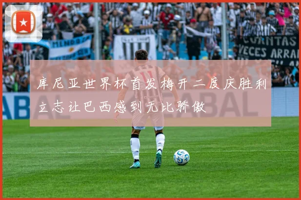 库尼亚世界杯首发梅开二度庆胜利立志让巴西感到无比骄傲