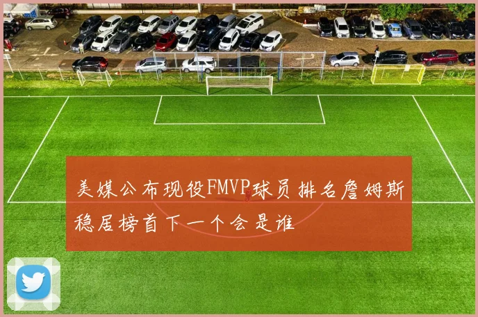 美媒公布现役FMVP球员排名詹姆斯稳居榜首下一个会是谁
