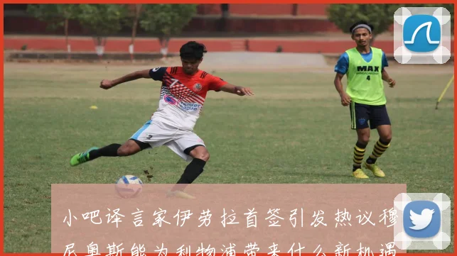 小吧译言家伊劳拉首签引发热议穆尼奥斯能为利物浦带来什么新机遇