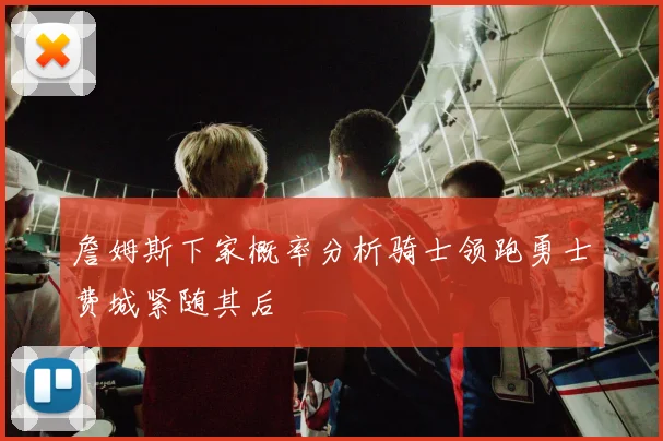 詹姆斯下家概率分析骑士领跑勇士费城紧随其后