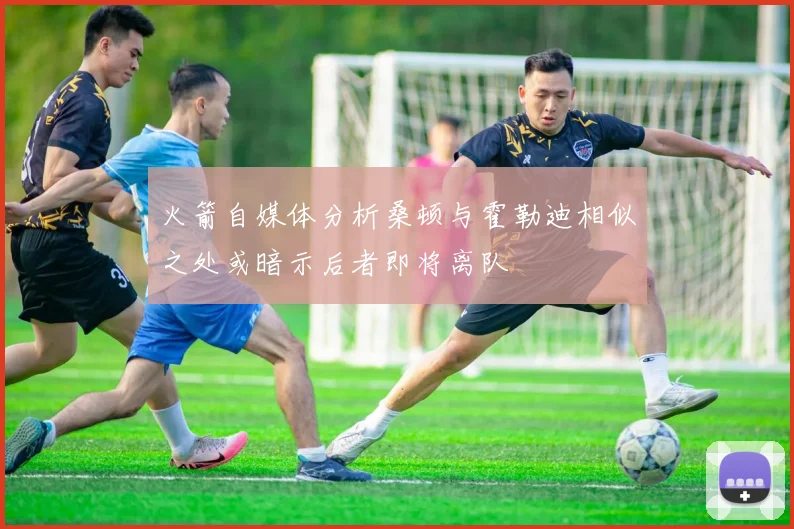 火箭自媒体分析桑顿与霍勒迪相似之处或暗示后者即将离队