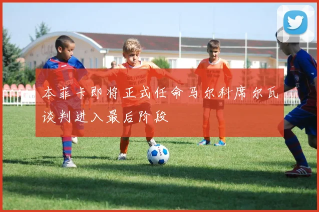 本菲卡即将正式任命马尔科席尔瓦谈判进入最后阶段