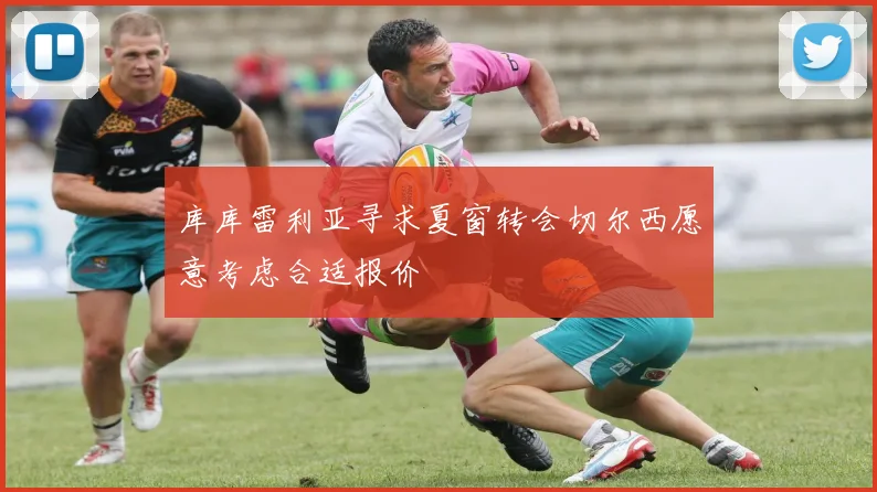 库库雷利亚寻求夏窗转会切尔西愿意考虑合适报价