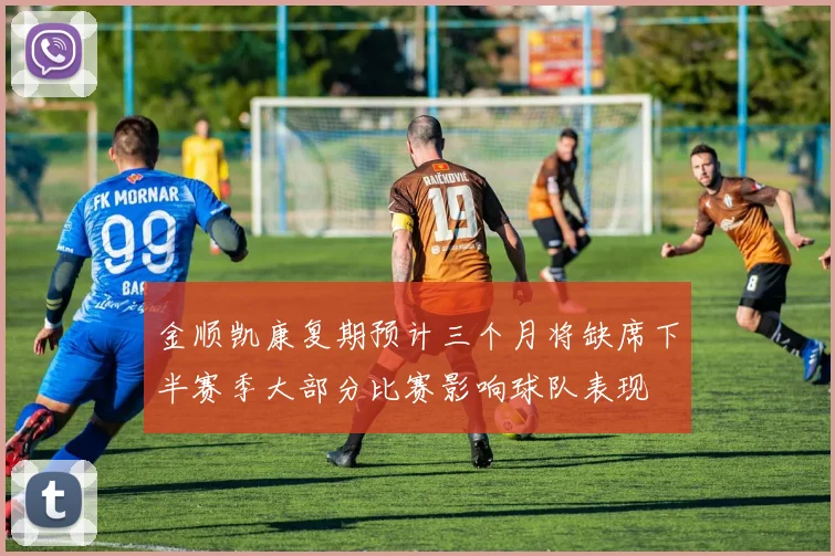 金顺凯康复期预计三个月将缺席下半赛季大部分比赛影响球队表现