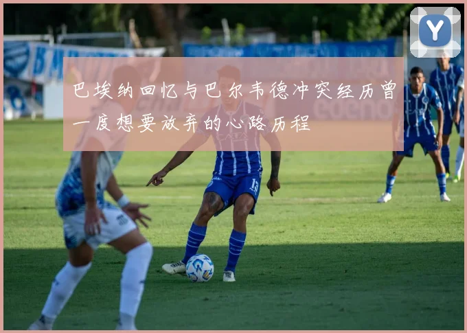 巴埃纳回忆与巴尔韦德冲突经历曾一度想要放弃的心路历程