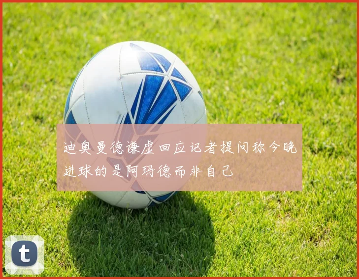 迪奥曼德谦虚回应记者提问称今晚进球的是阿玛德而非自己