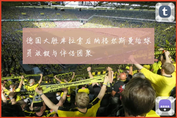 德国大胜库拉索后纳格尔斯曼给球员放假与伴侣团聚