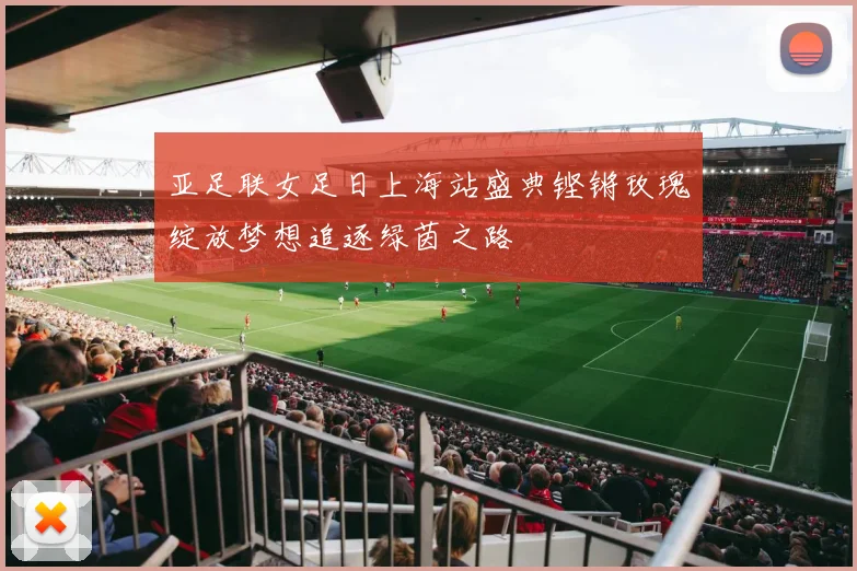 亚足联女足日上海站盛典铿锵玫瑰绽放梦想追逐绿茵之路