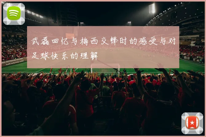 武磊回忆与梅西交锋时的感受与对足球快乐的理解
