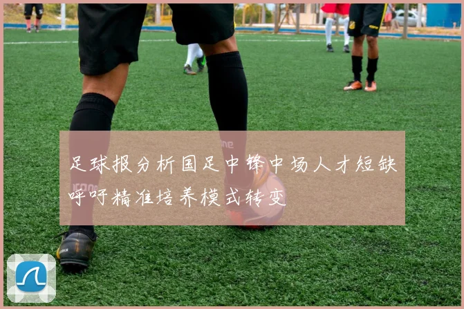 足球报分析国足中锋中场人才短缺呼吁精准培养模式转变