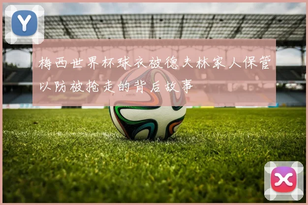 梅西世界杯球衣被德夫林家人保管以防被抢走的背后故事