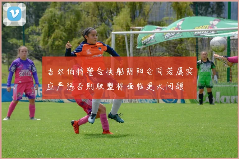 吉尔伯特警告快船阴阳合同若属实应严惩否则联盟将面临更大问题