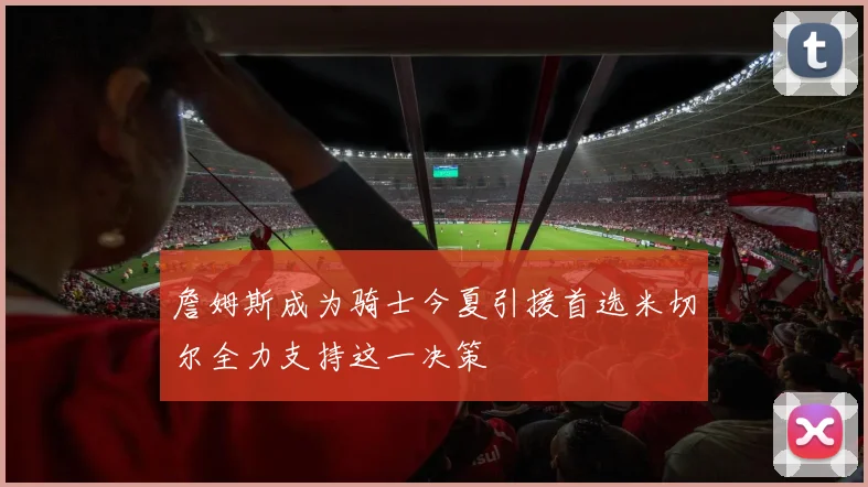 詹姆斯成为骑士今夏引援首选米切尔全力支持这一决策