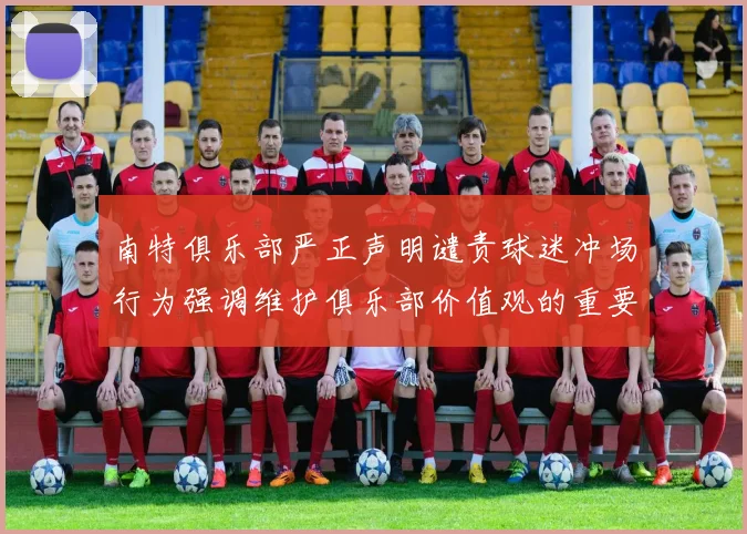 南特俱乐部严正声明谴责球迷冲场行为强调维护俱乐部价值观的重要性
