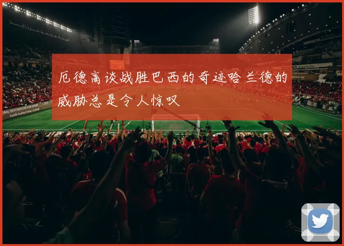 厄德高谈战胜巴西的奇迹哈兰德的威胁总是令人惊叹