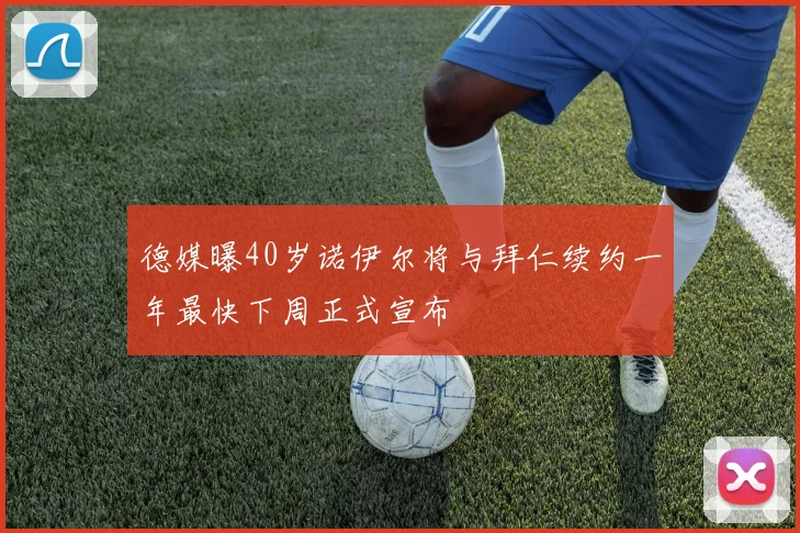 德媒曝40岁诺伊尔将与拜仁续约一年最快下周正式宣布