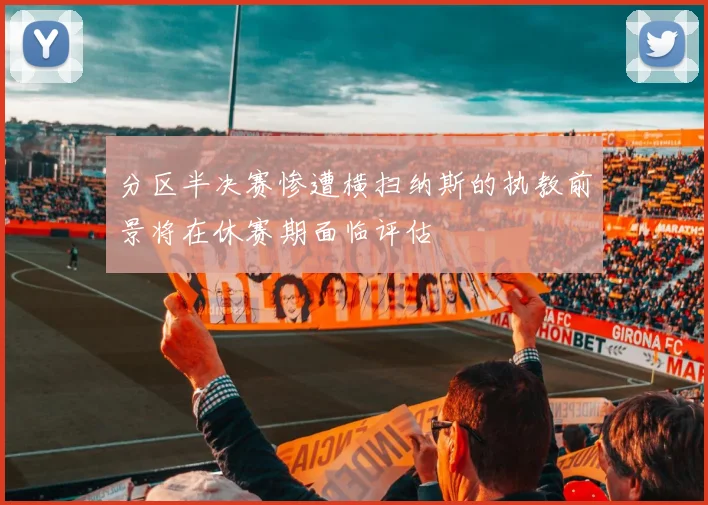 分区半决赛惨遭横扫纳斯的执教前景将在休赛期面临评估