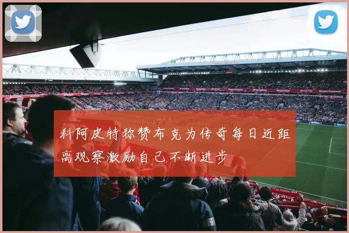 科阿皮特称赞布克为传奇每日近距离观察激励自己不断进步