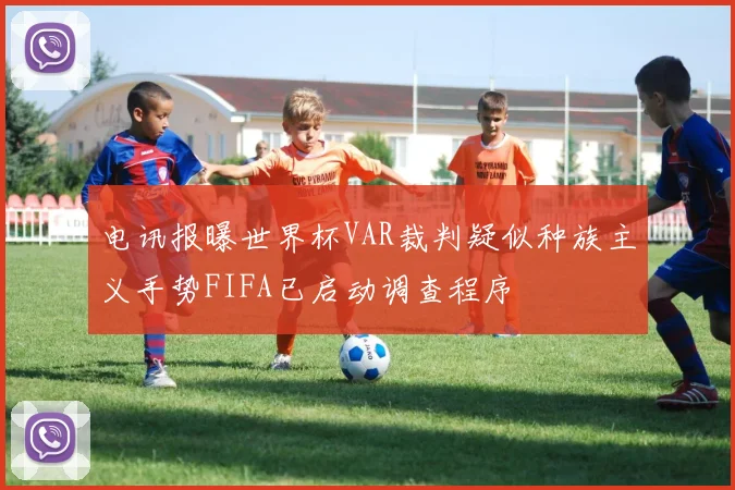 电讯报曝世界杯VAR裁判疑似种族主义手势FIFA已启动调查程序
