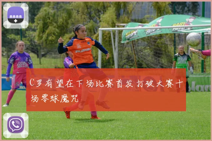 C罗有望在下场比赛首发打破大赛十场零球魔咒
