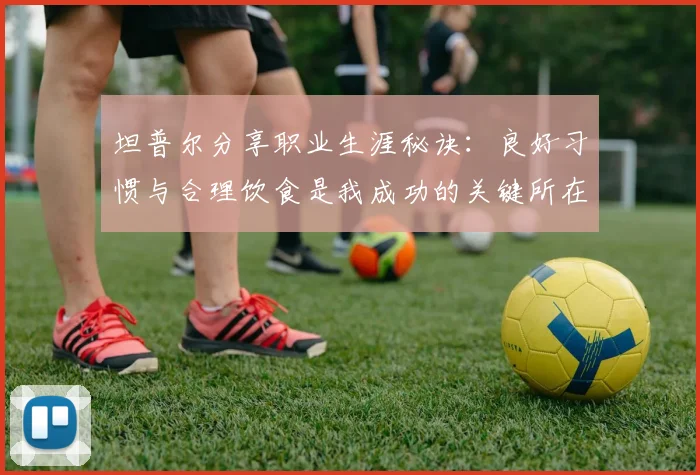 坦普尔分享职业生涯秘诀：良好习惯与合理饮食是我成功的关键所在