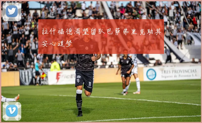 拉什福德渴望留队巴萨弗里克助其安心追梦