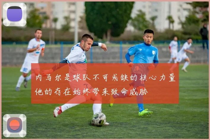 内马尔是球队不可或缺的核心力量他的存在始终带来致命威胁
