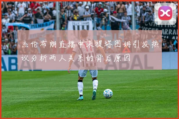 杰伦布朗直播中未提塔图姆引发热议分析两人关系的背后原因